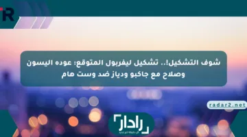 شوف التشكيل!.. تشكيل ليفربول المتوقع: عودة أليسون وصلاح مع جاكبو ودياز ضد وست هام